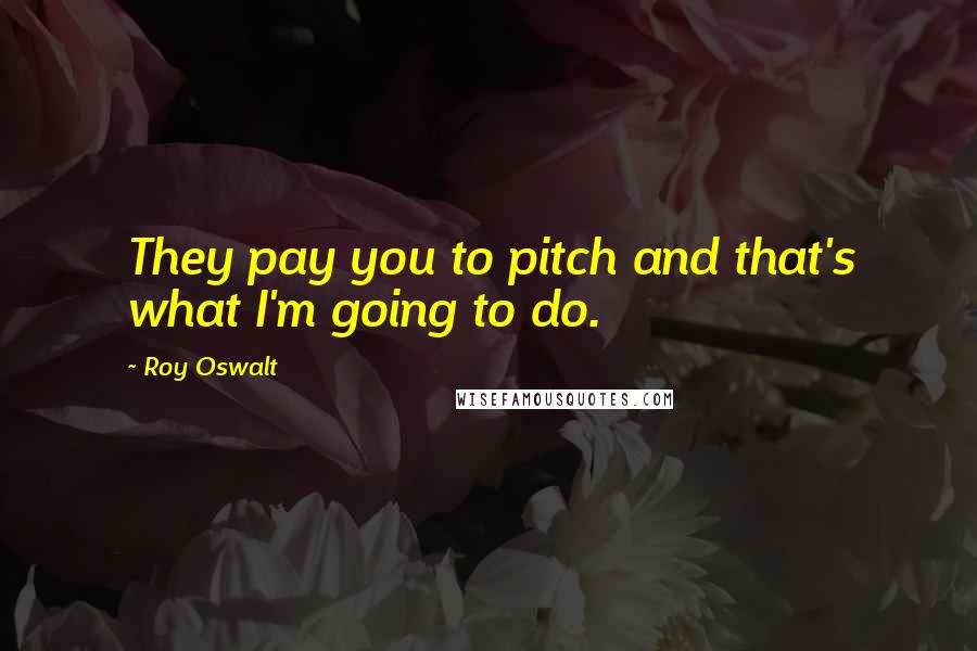 Roy Oswalt quotes: They pay you to pitch and that's what I'm going to do.