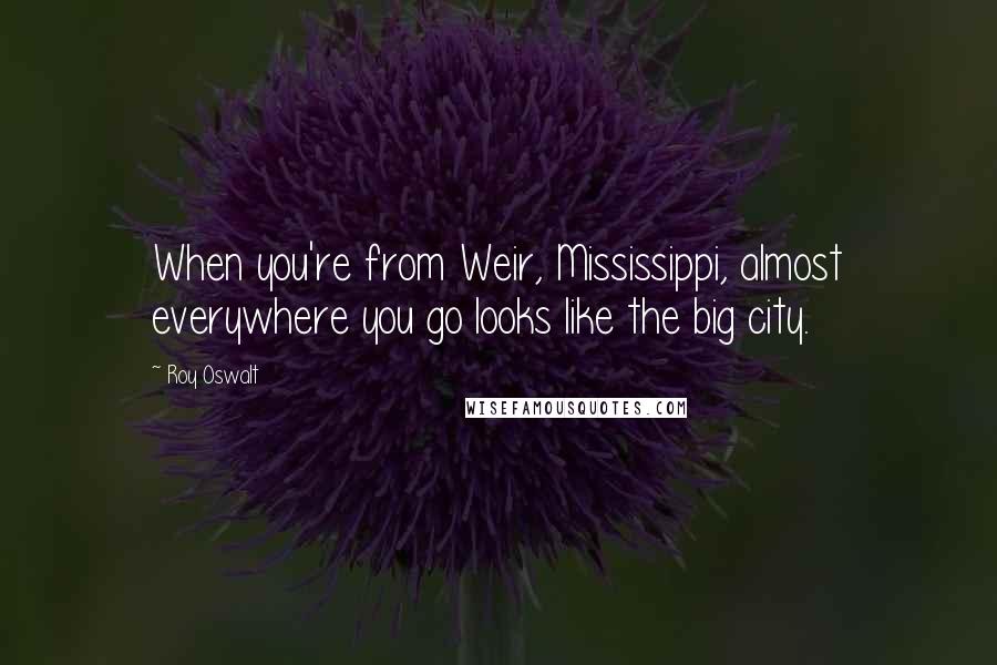 Roy Oswalt quotes: When you're from Weir, Mississippi, almost everywhere you go looks like the big city.