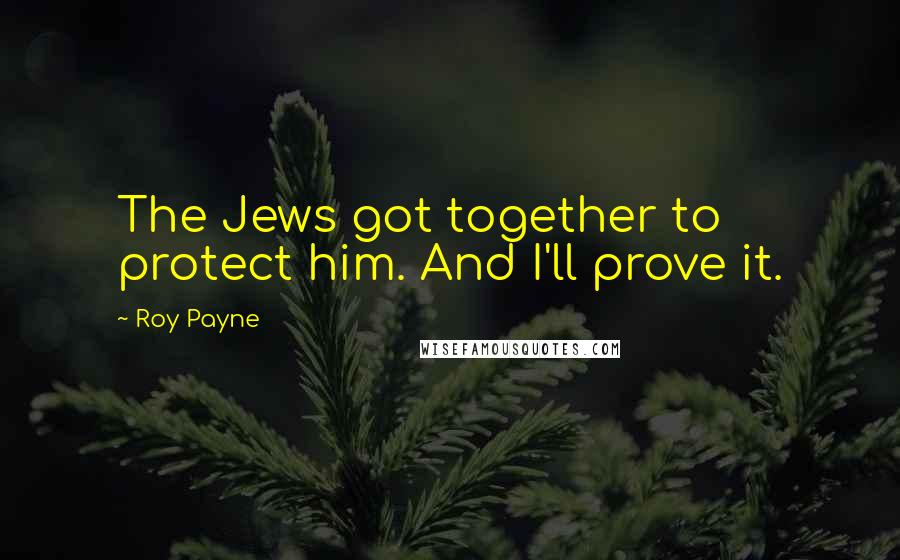 Roy Payne quotes: The Jews got together to protect him. And I'll prove it.