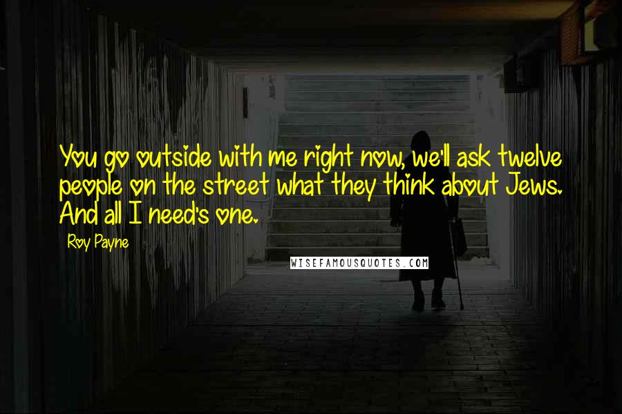 Roy Payne quotes: You go outside with me right now, we'll ask twelve people on the street what they think about Jews. And all I need's one.