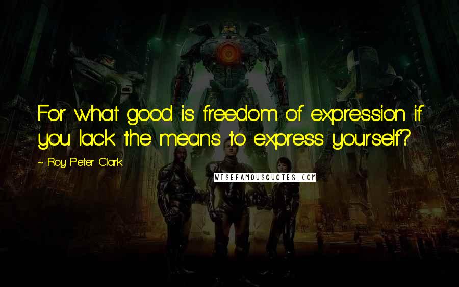 Roy Peter Clark quotes: For what good is freedom of expression if you lack the means to express yourself?