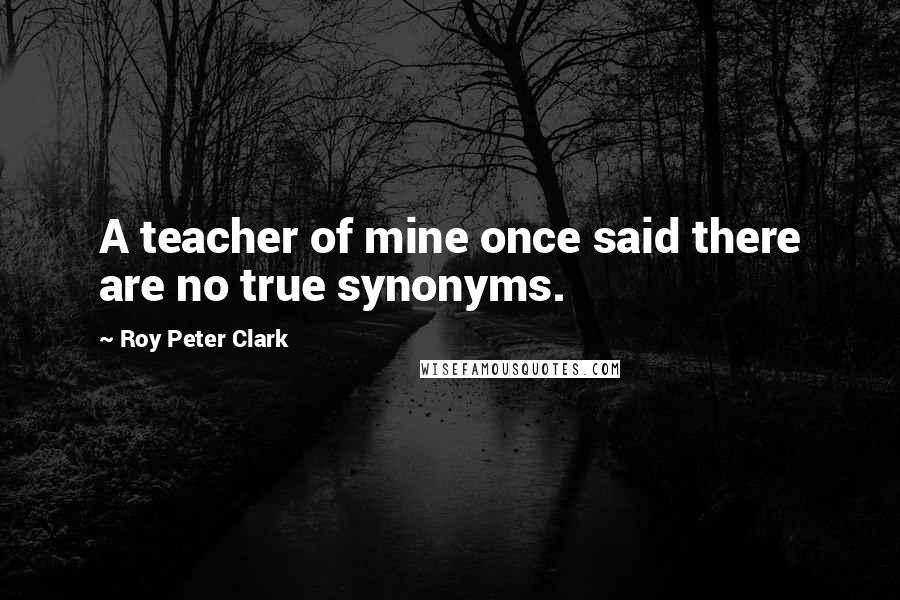 Roy Peter Clark quotes: A teacher of mine once said there are no true synonyms.