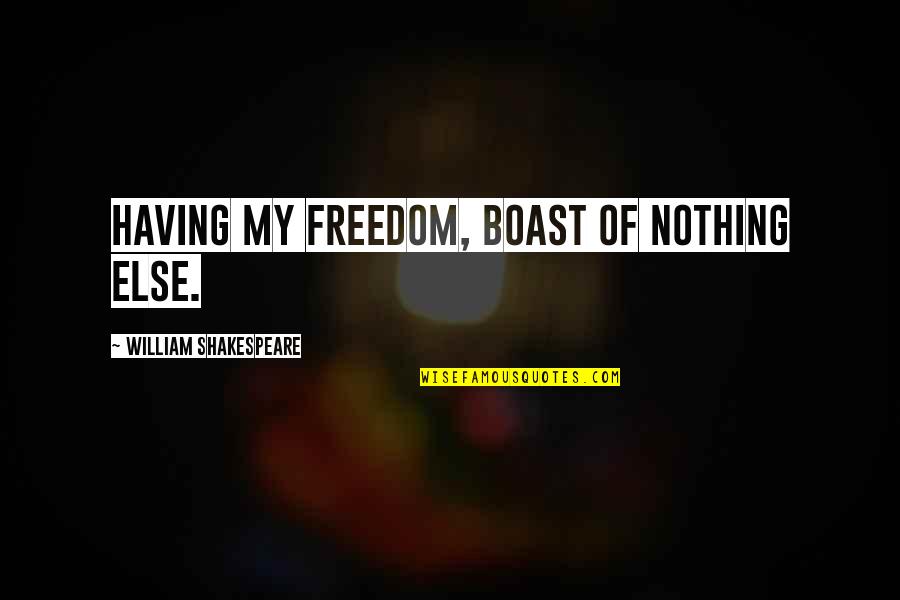 Roy Pittman Quotes By William Shakespeare: Having my freedom, boast of nothing else. Roy Pittman Quotes By William Shakespeare: Having my freedom, boast of nothing else.