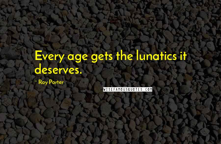 Roy Porter quotes: Every age gets the lunatics it deserves.