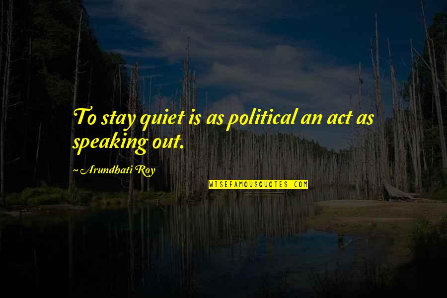 Roy Quotes By Arundhati Roy: To stay quiet is as political an act