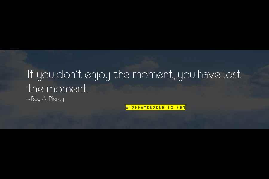 Roy Quotes By Roy A. Piercy: If you don't enjoy the moment, you have