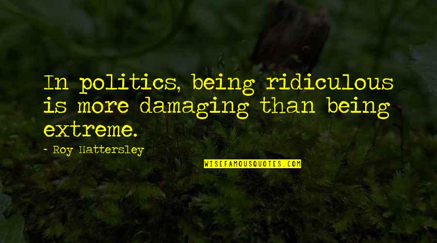 Roy Quotes By Roy Hattersley: In politics, being ridiculous is more damaging than