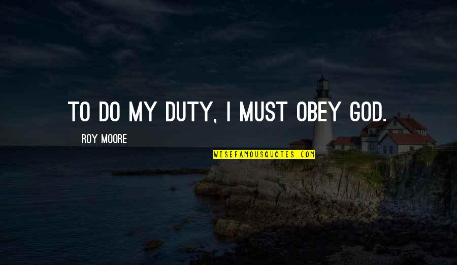 Roy Quotes By Roy Moore: To do my duty, I must obey God.