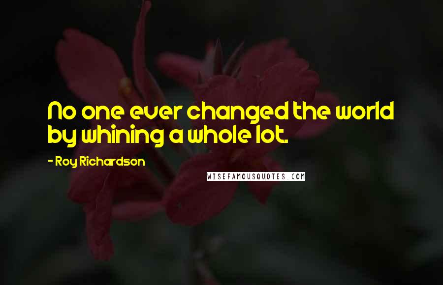 Roy Richardson quotes: No one ever changed the world by whining a whole lot.