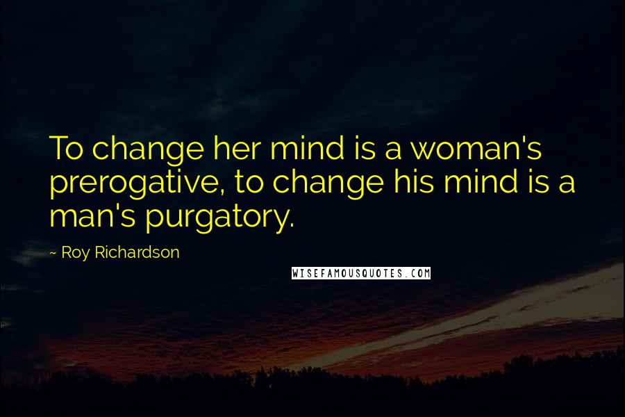 Roy Richardson quotes: To change her mind is a woman's prerogative, to change his mind is a man's purgatory.