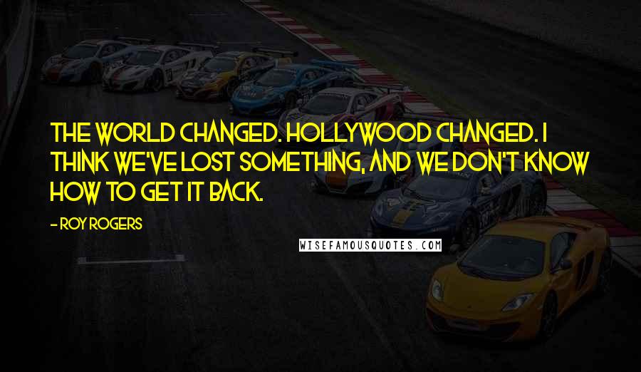 Roy Rogers quotes: The world changed. Hollywood changed. I think we've lost something, and we don't know how to get it back. Roy Rogers quotes: The world changed. Hollywood changed. I think we've lost something, and we don't know how to get it back.
