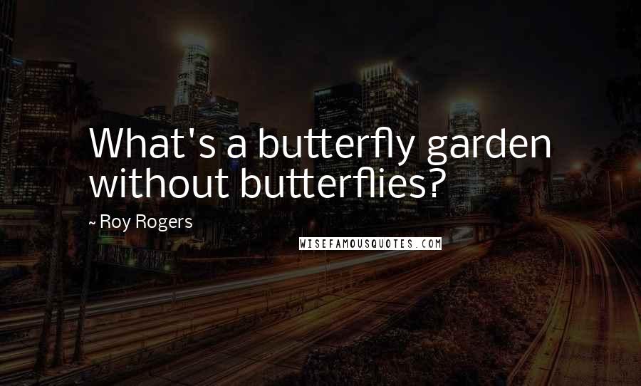 Roy Rogers quotes: What's a butterfly garden without butterflies?