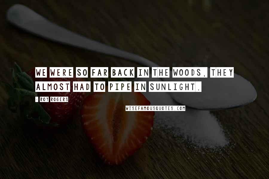 Roy Rogers quotes: We were so far back in the woods, they almost had to pipe in sunlight.