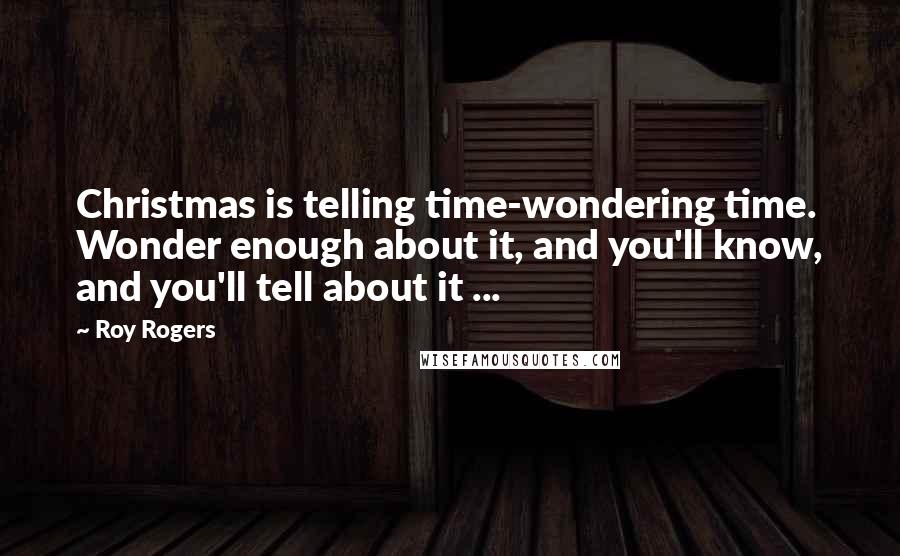 Roy Rogers quotes: Christmas is telling time-wondering time. Wonder enough about it, and you'll know, and you'll tell about it ... Roy Rogers quotes: Christmas is telling time-wondering time. Wonder enough about it, and you'll know, and you'll tell about it ...