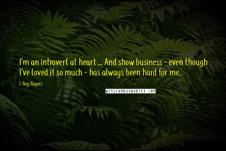 Roy Rogers quotes: I'm an introvert at heart ... And show business - even though I've loved it so much - has always been hard for me. Roy Rogers quotes: I'm an introvert at heart ... And show business - even though I've loved it so much - has always been hard for me.