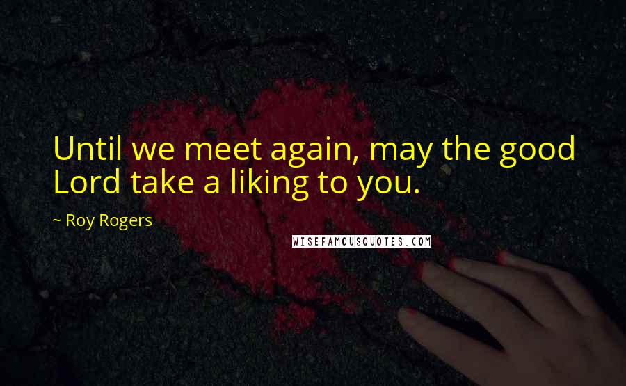 Roy Rogers quotes: Until we meet again, may the good Lord take a liking to you.