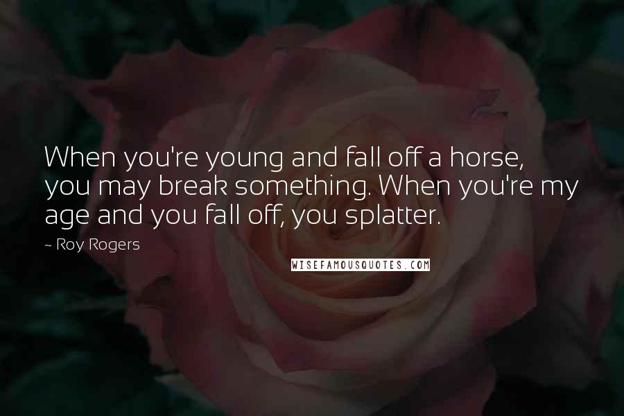 Roy Rogers quotes: When you're young and fall off a horse, you may break something. When you're my age and you fall off, you splatter. Roy Rogers quotes: When you're young and fall off a horse, you may break something. When you're my age and you fall off, you splatter.