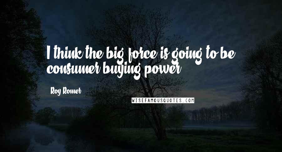 Roy Romer quotes: I think the big force is going to be consumer buying power.