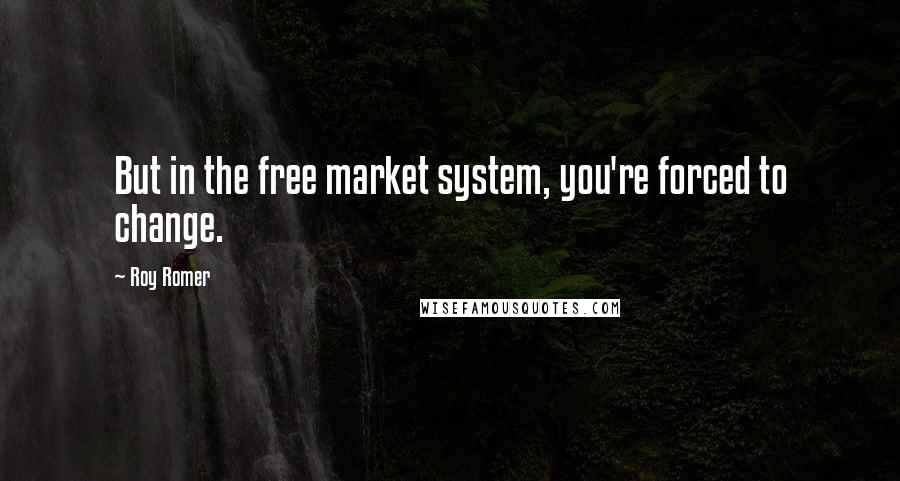 Roy Romer quotes: But in the free market system, you're forced to change.