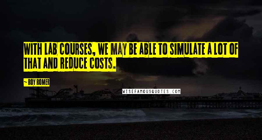 Roy Romer quotes: With lab courses, we may be able to simulate a lot of that and reduce costs.