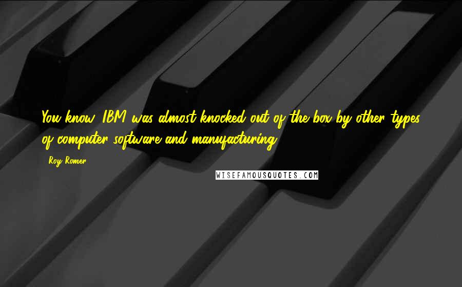 Roy Romer quotes: You know, IBM was almost knocked out of the box by other types of computer software and manufacturing.