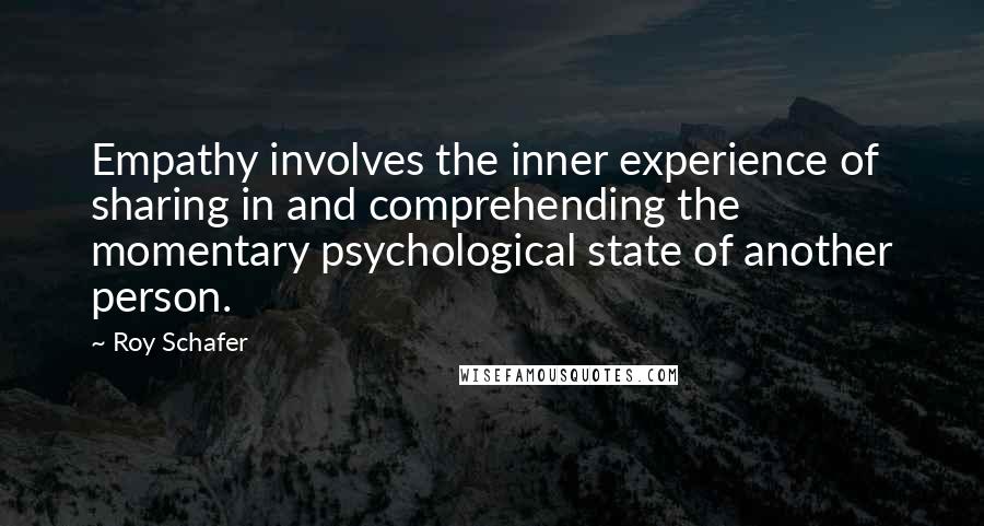 Roy Schafer quotes: Empathy involves the inner experience of sharing in and comprehending the momentary psychological state of another person. Roy Schafer quotes: Empathy involves the inner experience of sharing in and comprehending the momentary psychological state of another person.