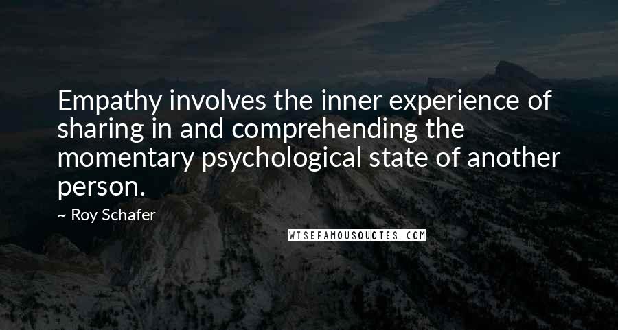 Roy Schafer quotes: Empathy involves the inner experience of sharing in and comprehending the momentary psychological state of another person.