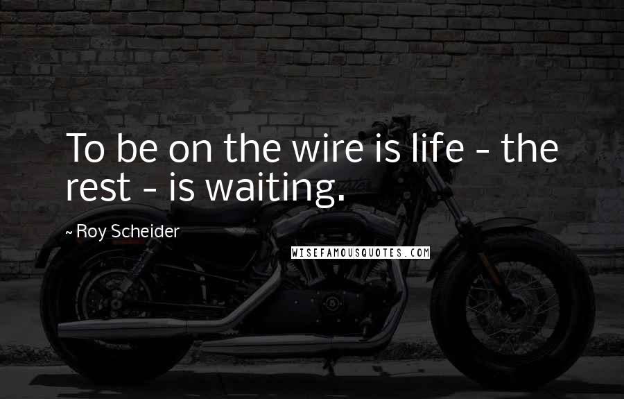 Roy Scheider quotes: To be on the wire is life - the rest - is waiting.