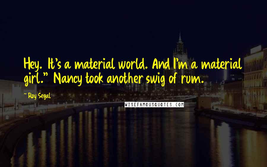 Roy Segal quotes: Hey. It's a material world. And I'm a material girl." Nancy took another swig of rum.