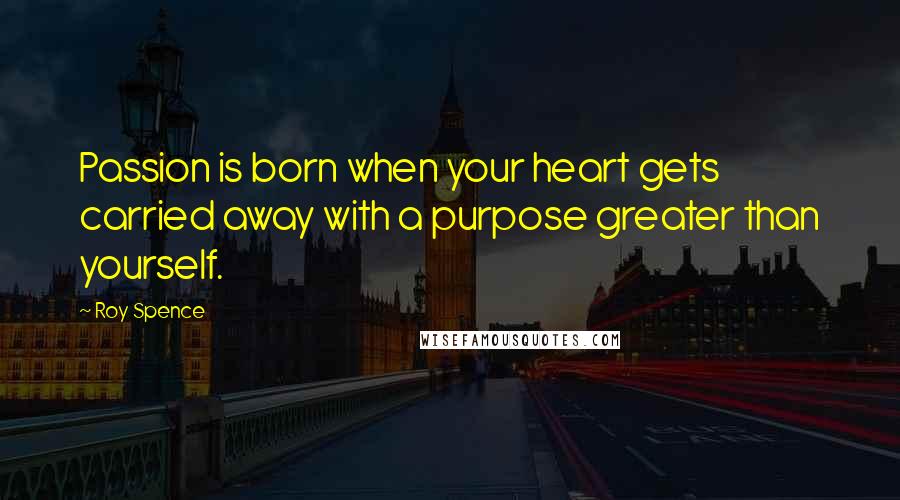 Roy Spence quotes: Passion is born when your heart gets carried away with a purpose greater than yourself.