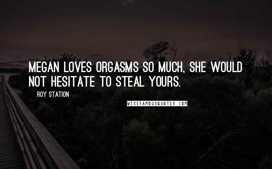 Roy Station quotes: Megan loves orgasms so much, she would not hesitate to steal yours.