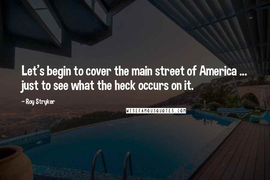 Roy Stryker quotes: Let's begin to cover the main street of America ... just to see what the heck occurs on it.