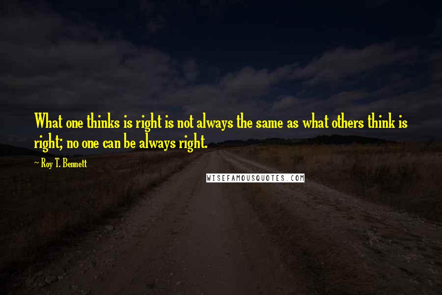 Roy T. Bennett quotes: What one thinks is right is not always the same as what others think is right; no one can be always right.
