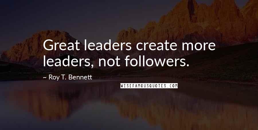 Roy T. Bennett quotes: Great leaders create more leaders, not followers. Roy T. Bennett quotes: Great leaders create more leaders, not followers.