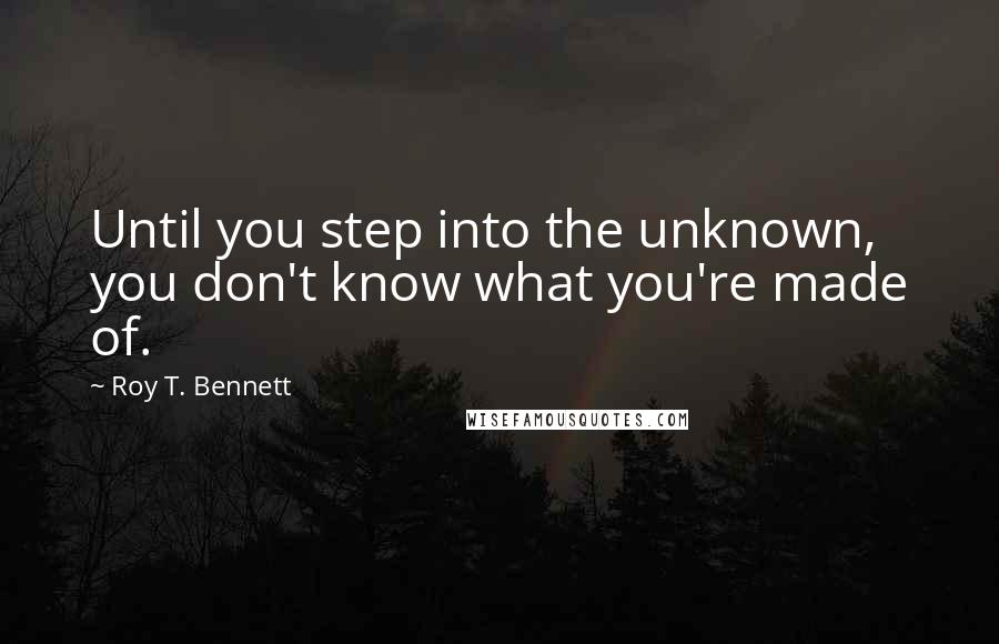 Roy T. Bennett quotes: Until you step into the unknown, you don't know what you're made of.