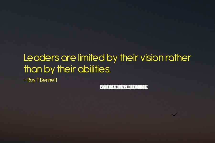 Roy T. Bennett quotes: Leaders are limited by their vision rather than by their abilities.