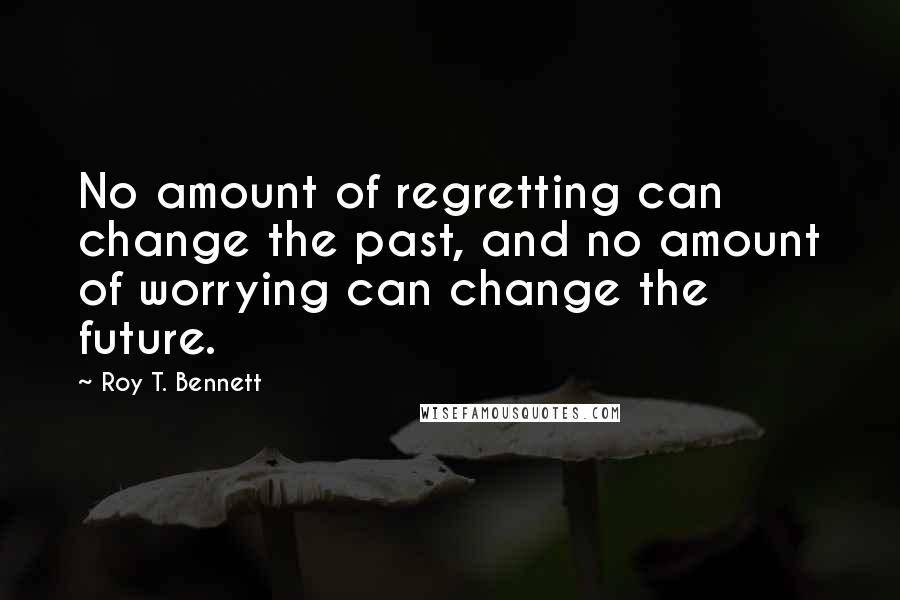 Roy T. Bennett quotes: No amount of regretting can change the past, and no amount of worrying can change the future.