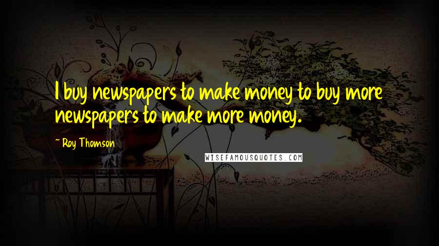 Roy Thomson quotes: I buy newspapers to make money to buy more newspapers to make more money.