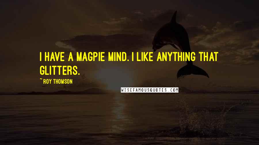 Roy Thomson quotes: I have a magpie mind. I like anything that glitters.