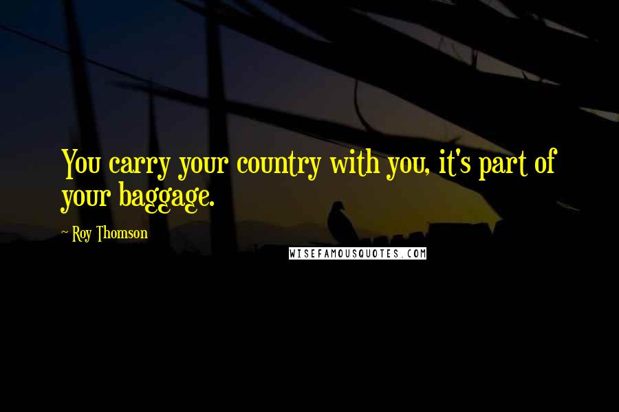 Roy Thomson quotes: You carry your country with you, it's part of your baggage.