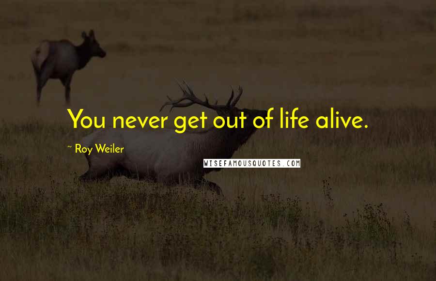 Roy Weiler quotes: You never get out of life alive.