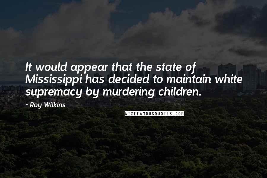 Roy Wilkins quotes: It would appear that the state of Mississippi has decided to maintain white supremacy by murdering children.
