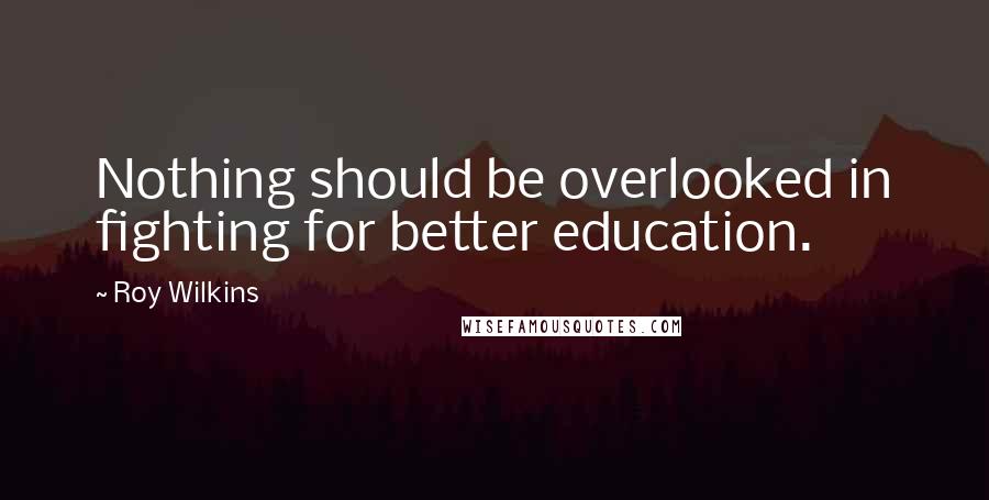 Roy Wilkins quotes: Nothing should be overlooked in fighting for better education.