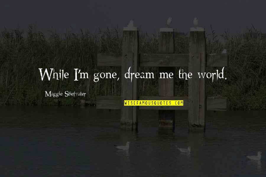 Royal Attitude Quotes By Maggie Stiefvater: While I'm gone, dream me the world. Royal Attitude Quotes By Maggie Stiefvater: While I'm gone, dream me the world.