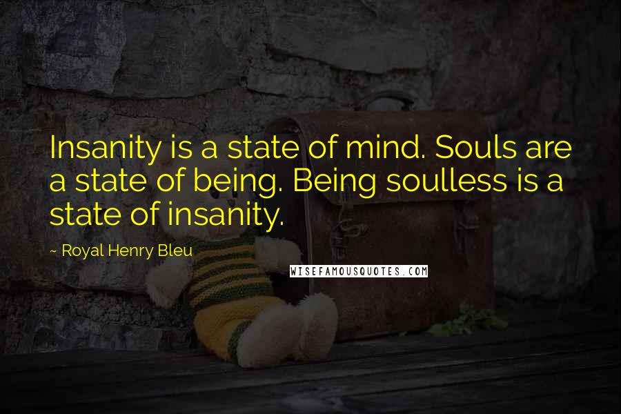 Royal Henry Bleu quotes: Insanity is a state of mind. Souls are a state of being. Being soulless is a state of insanity.