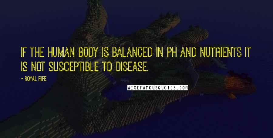 Royal Rife quotes: If the human body is balanced in ph and nutrients it is not susceptible to disease.