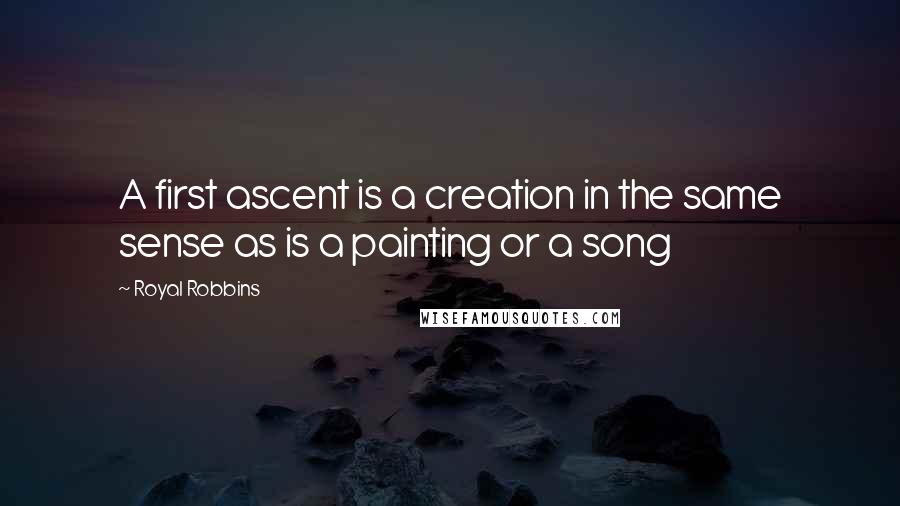 Royal Robbins quotes: A first ascent is a creation in the same sense as is a painting or a song