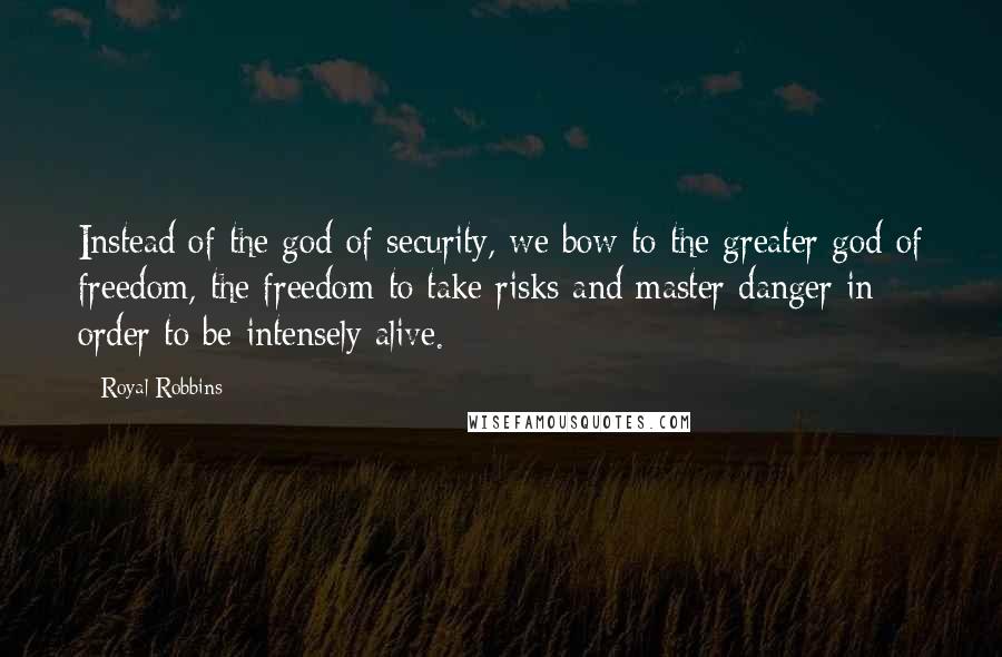 Royal Robbins quotes: Instead of the god of security, we bow to the greater god of freedom, the freedom to take risks and master danger in order to be intensely alive.