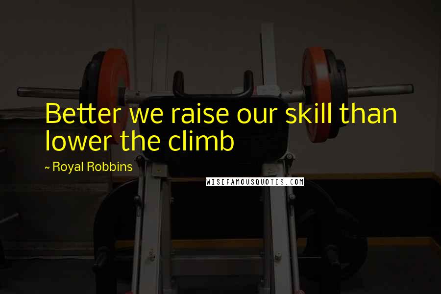 Royal Robbins quotes: Better we raise our skill than lower the climb