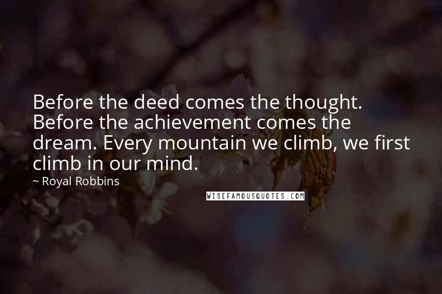 Royal Robbins quotes: Before the deed comes the thought. Before the achievement comes the dream. Every mountain we climb, we first climb in our mind. Royal Robbins quotes: Before the deed comes the thought. Before the achievement comes the dream. Every mountain we climb, we first climb in our mind.